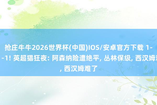 抢庄牛牛2026世界杯(中国)IOS/安卓官方下载 1-0! 1-1! 英超猖狂夜: 阿森纳险遭绝平， 丛林保级， 西汉姆难了