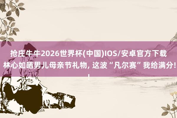 抢庄牛牛2026世界杯(中国)IOS/安卓官方下载 林心如晒男儿母亲节礼物， 这波“凡尔赛”我给满分!
