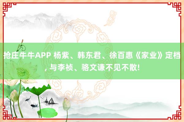 抢庄牛牛APP 杨紫、韩东君、徐百惠《家业》定档， 与李祯、骆文谦不见不散!