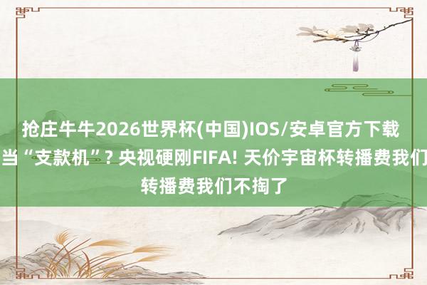 抢庄牛牛2026世界杯(中国)IOS/安卓官方下载 把中国当“支款机”? 央视硬刚FIFA! 天价宇宙杯转播费我们不掏了