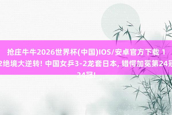抢庄牛牛2026世界杯(中国)IOS/安卓官方下载 1-2绝境大逆转! 中国女乒3-2龙套日本， 错愕加冕第24冠!