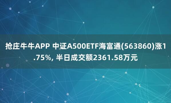 抢庄牛牛APP 中证A500ETF海富通(563860)涨1.75%， 半日成交额2361.58万元