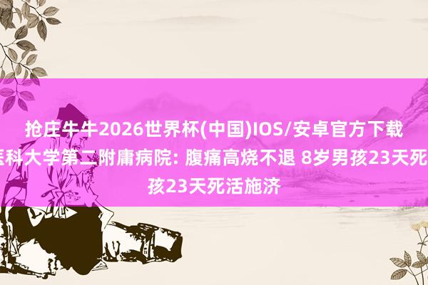 抢庄牛牛2026世界杯(中国)IOS/安卓官方下载 安徽医科大学第二附庸病院: 腹痛高烧不退 8岁男孩23天死活施济