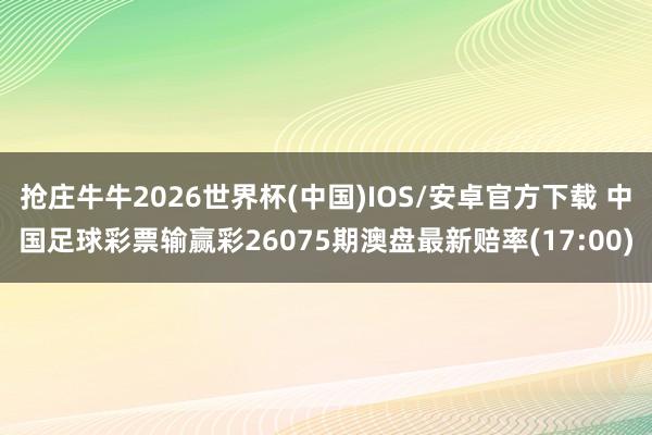 抢庄牛牛2026世界杯(中国)IOS/安卓官方下载 中国足球彩票输赢彩26075期澳盘最新赔率(17:00)