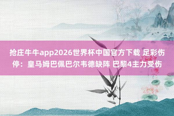 抢庄牛牛app2026世界杯中国官方下载 足彩伤停：皇马姆巴佩巴尔韦德缺阵 巴黎4主力受伤
