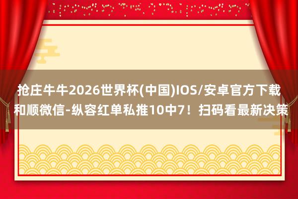 抢庄牛牛2026世界杯(中国)IOS/安卓官方下载 和顺微信-纵容红单私推10中7！扫码看最新决策