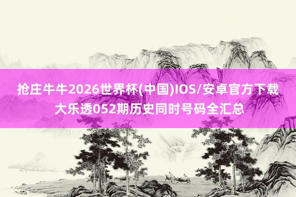 抢庄牛牛2026世界杯(中国)IOS/安卓官方下载 大乐透052期历史同时号码全汇总