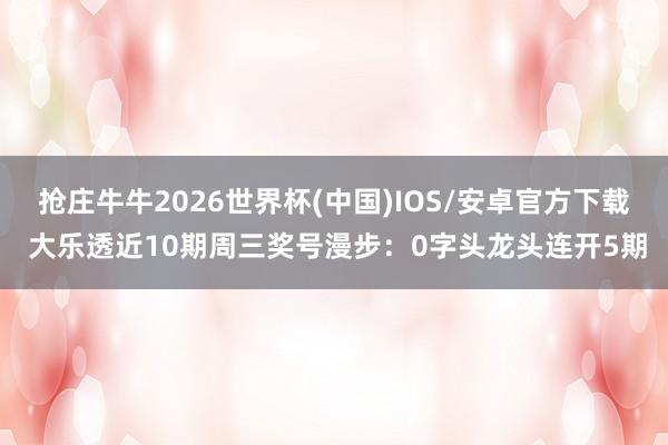 抢庄牛牛2026世界杯(中国)IOS/安卓官方下载 大乐透近10期周三奖号漫步:0字头龙头连开5期