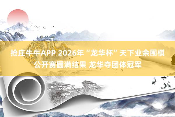 抢庄牛牛APP 2026年“龙华杯”天下业余围棋公开赛圆满结果 龙华夺团体冠军