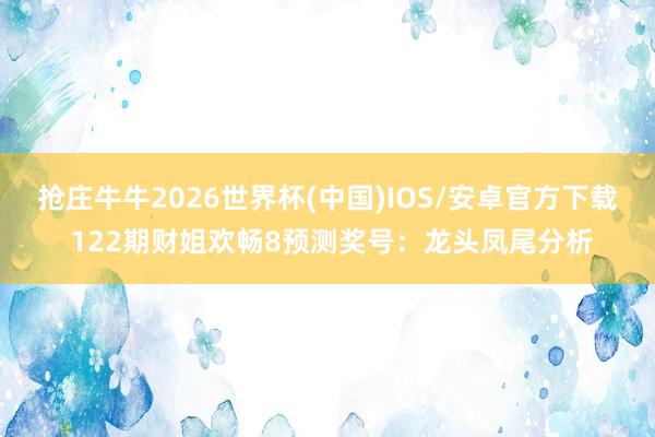 抢庄牛牛2026世界杯(中国)IOS/安卓官方下载 122期财姐欢畅8预测奖号：龙头凤尾分析