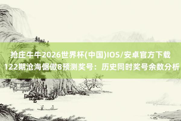 抢庄牛牛2026世界杯(中国)IOS/安卓官方下载 122期沧海倨傲8预测奖号：历史同时奖号余数分析