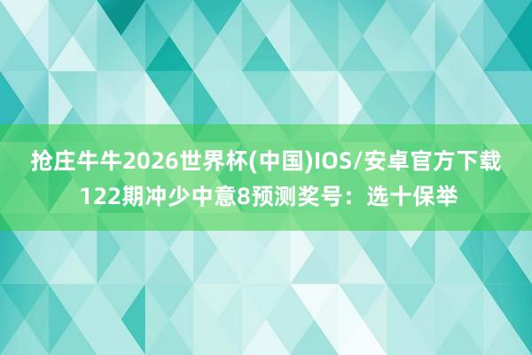 抢庄牛牛2026世界杯(中国)IOS/安卓官方下载 122期冲少中意8预测奖号:选十保举