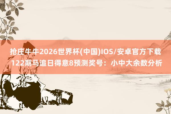 抢庄牛牛2026世界杯(中国)IOS/安卓官方下载 122期马追日得意8预测奖号：小中大余数分析