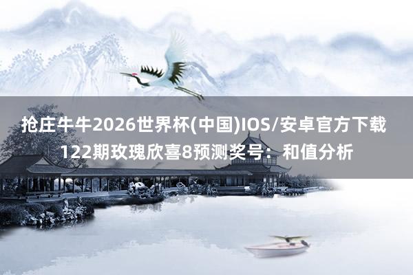 抢庄牛牛2026世界杯(中国)IOS/安卓官方下载 122期玫瑰欣喜8预测奖号：和值分析