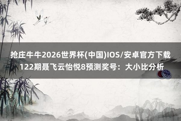 抢庄牛牛2026世界杯(中国)IOS/安卓官方下载 122期聂飞云怡悦8预测奖号：大小比分析