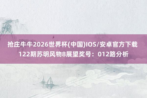 抢庄牛牛2026世界杯(中国)IOS/安卓官方下载 122期苏明风物8展望奖号：012路分析
