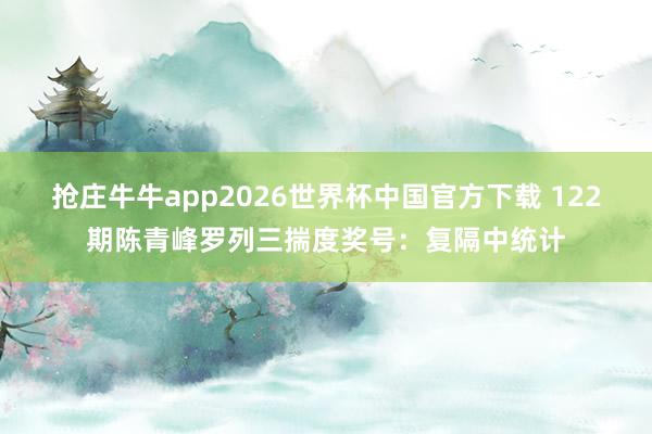 抢庄牛牛app2026世界杯中国官方下载 122期陈青峰罗列三揣度奖号：复隔中统计