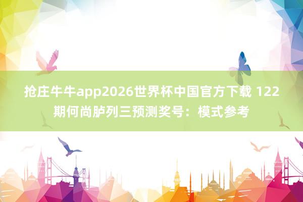 抢庄牛牛app2026世界杯中国官方下载 122期何尚胪列三预测奖号：模式参考