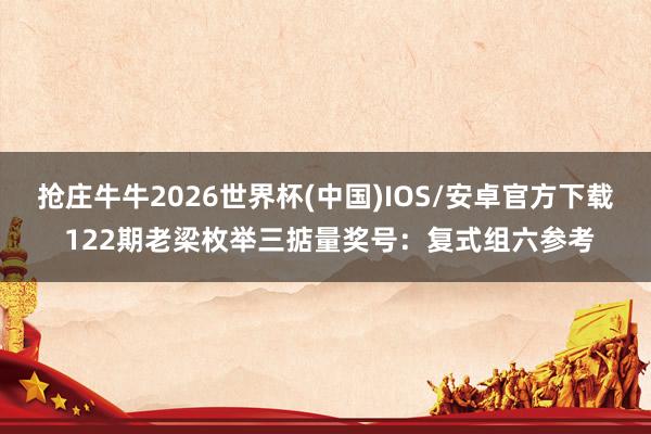抢庄牛牛2026世界杯(中国)IOS/安卓官方下载 122期老梁枚举三掂量奖号：复式组六参考