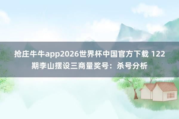 抢庄牛牛app2026世界杯中国官方下载 122期李山摆设三商量奖号：杀号分析