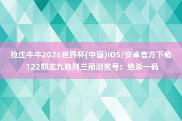抢庄牛牛2026世界杯(中国)IOS/安卓官方下载 122期龙九陈列三预测奖号：绝杀一码