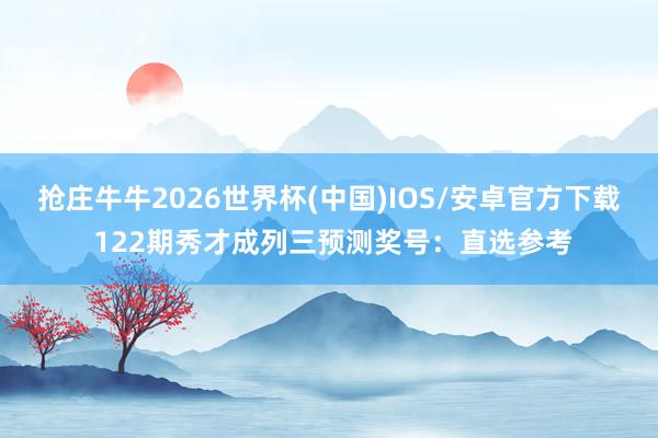 抢庄牛牛2026世界杯(中国)IOS/安卓官方下载 122期秀才成列三预测奖号：直选参考