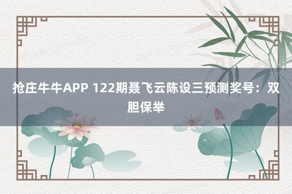抢庄牛牛APP 122期聂飞云陈设三预测奖号：双胆保举