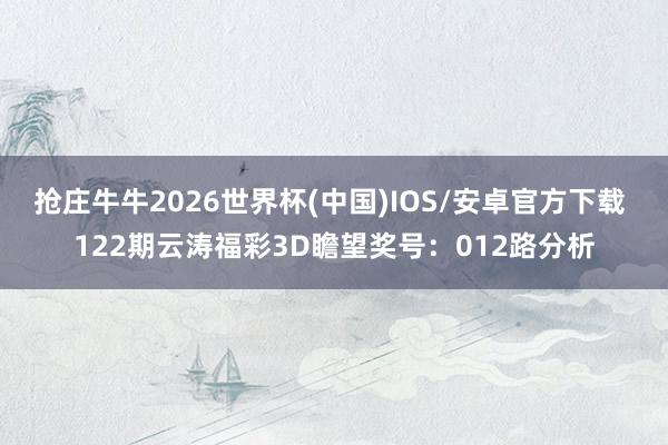抢庄牛牛2026世界杯(中国)IOS/安卓官方下载 122期云涛福彩3D瞻望奖号:012路分析