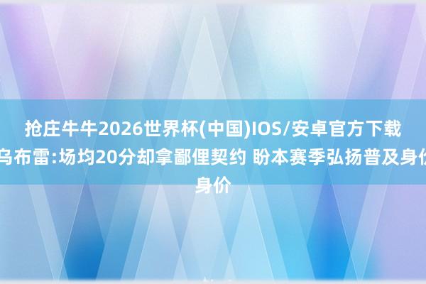 抢庄牛牛2026世界杯(中国)IOS/安卓官方下载 乌布雷:场均20分却拿鄙俚契约 盼本赛季弘扬普及身价