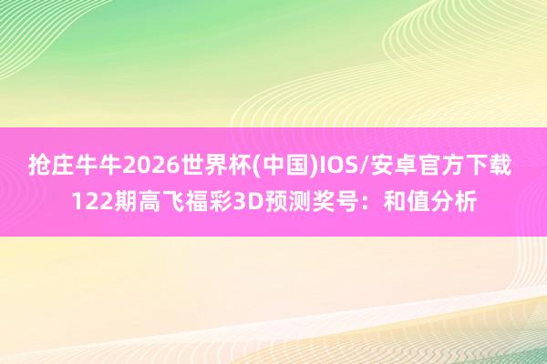 抢庄牛牛2026世界杯(中国)IOS/安卓官方下载 122期高飞福彩3D预测奖号：和值分析