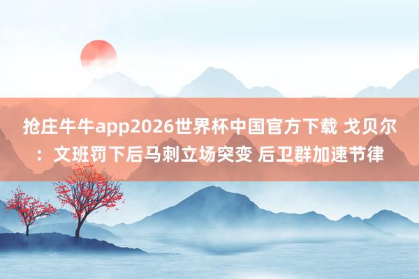 抢庄牛牛app2026世界杯中国官方下载 戈贝尔：文班罚下后马刺立场突变 后卫群加速节律