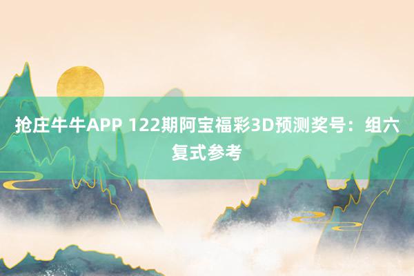 抢庄牛牛APP 122期阿宝福彩3D预测奖号：组六复式参考