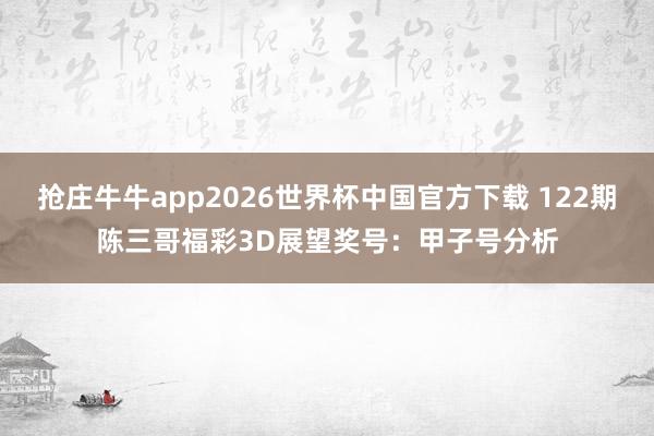 抢庄牛牛app2026世界杯中国官方下载 122期陈三哥福彩3D展望奖号：甲子号分析