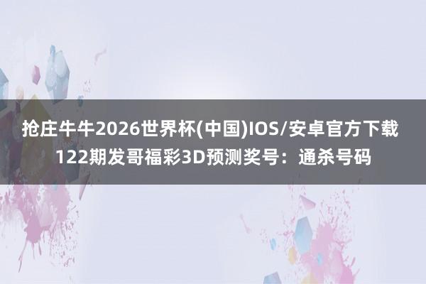 抢庄牛牛2026世界杯(中国)IOS/安卓官方下载 122期发哥福彩3D预测奖号：通杀号码