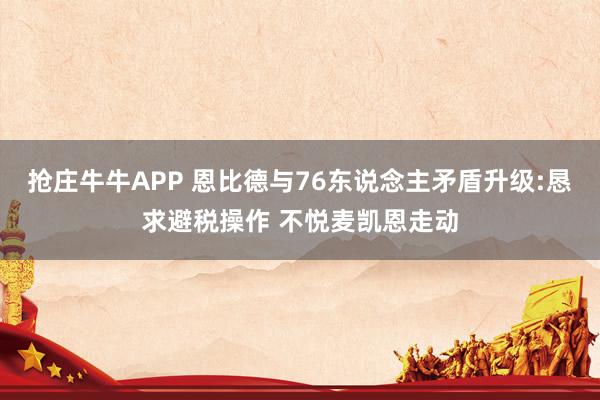 抢庄牛牛APP 恩比德与76东说念主矛盾升级:恳求避税操作 不悦麦凯恩走动