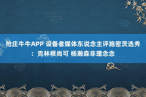 抢庄牛牛APP 设备者媒体东说念主评施密茨选秀：克林根尚可 杨瀚森非理念念