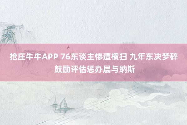 抢庄牛牛APP 76东谈主惨遭横扫 九年东决梦碎 鼓励评估惩办层与纳斯