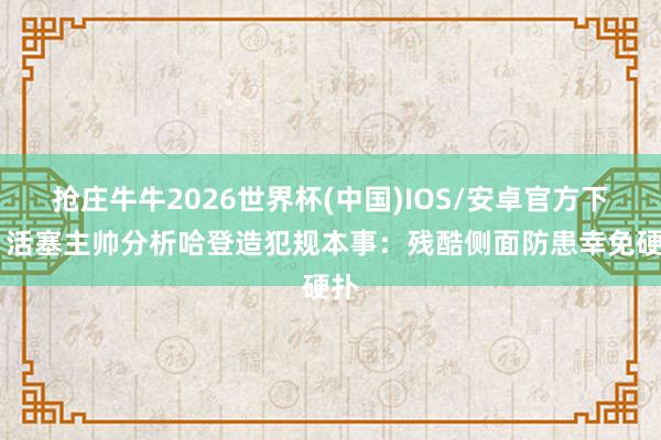 抢庄牛牛2026世界杯(中国)IOS/安卓官方下载 活塞主帅分析哈登造犯规本事：残酷侧面防患幸免硬扑
