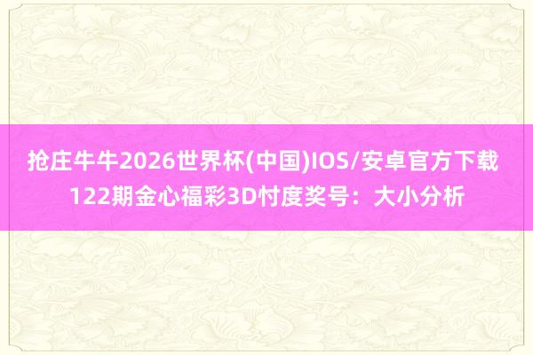 抢庄牛牛2026世界杯(中国)IOS/安卓官方下载 122期金心福彩3D忖度奖号：大小分析