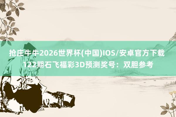 抢庄牛牛2026世界杯(中国)IOS/安卓官方下载 122期石飞福彩3D预测奖号：双胆参考