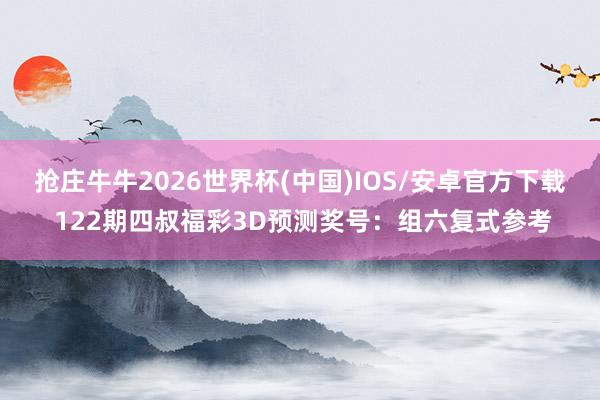 抢庄牛牛2026世界杯(中国)IOS/安卓官方下载 122期四叔福彩3D预测奖号：组六复式参考