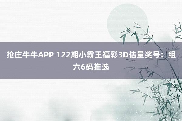 抢庄牛牛APP 122期小霸王福彩3D估量奖号:组六6码推选