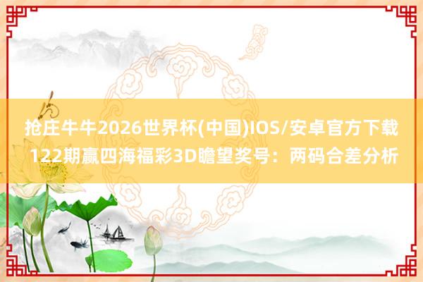 抢庄牛牛2026世界杯(中国)IOS/安卓官方下载 122期赢四海福彩3D瞻望奖号:两码合差分析