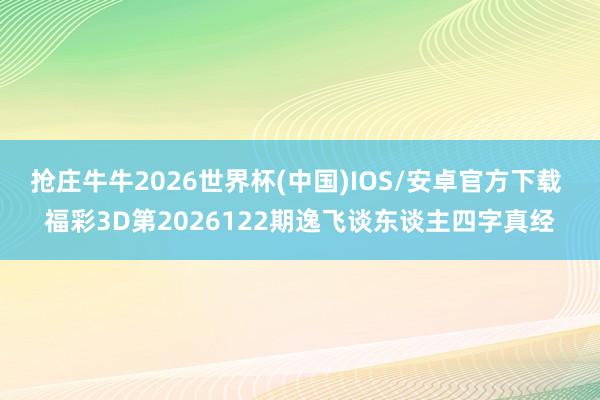 抢庄牛牛2026世界杯(中国)IOS/安卓官方下载 福彩3D第2026122期逸飞谈东谈主四字真经