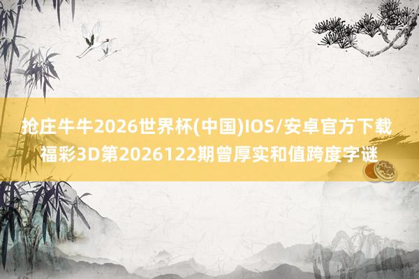 抢庄牛牛2026世界杯(中国)IOS/安卓官方下载 福彩3D第2026122期曾厚实和值跨度字谜