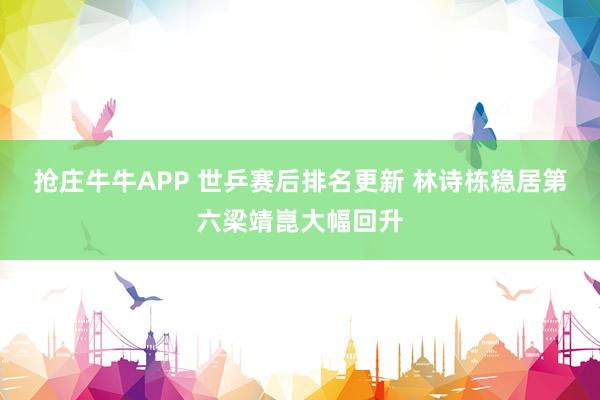 抢庄牛牛APP 世乒赛后排名更新 林诗栋稳居第六梁靖崑大幅回升
