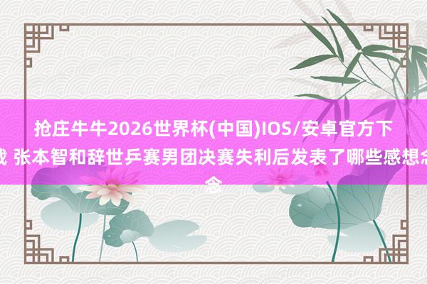 抢庄牛牛2026世界杯(中国)IOS/安卓官方下载 张本智和辞世乒赛男团决赛失利后发表了哪些感想念
