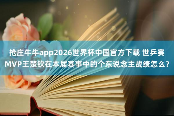 抢庄牛牛app2026世界杯中国官方下载 世乒赛MVP王楚钦在本届赛事中的个东说念主战绩怎么？