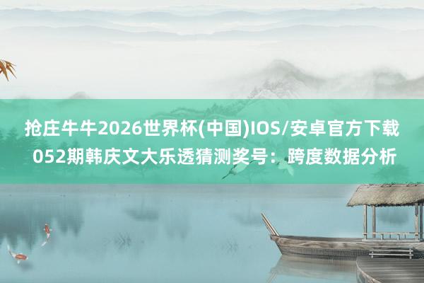 抢庄牛牛2026世界杯(中国)IOS/安卓官方下载 052期韩庆文大乐透猜测奖号:跨度数据分析