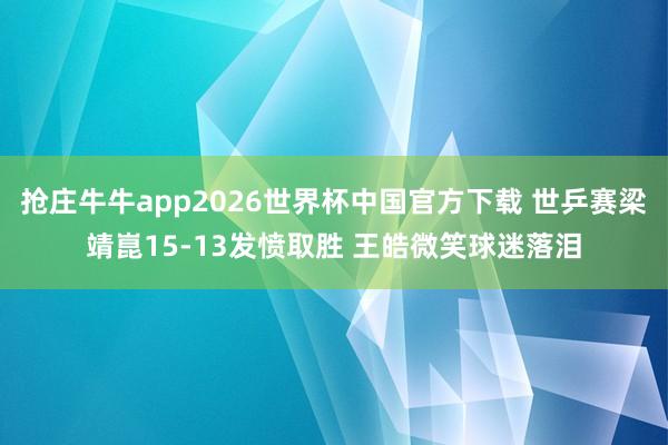 抢庄牛牛app2026世界杯中国官方下载 世乒赛梁靖崑15-13发愤取胜 王皓微笑球迷落泪